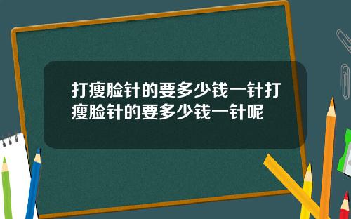 打瘦脸针的要多少钱一针打瘦脸针的要多少钱一针呢