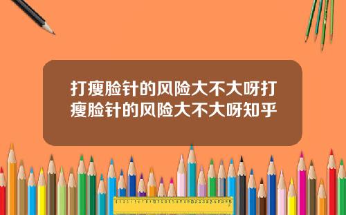 打瘦脸针的风险大不大呀打瘦脸针的风险大不大呀知乎