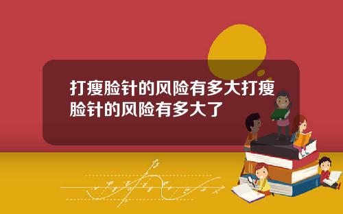 打瘦脸针的风险有多大打瘦脸针的风险有多大了