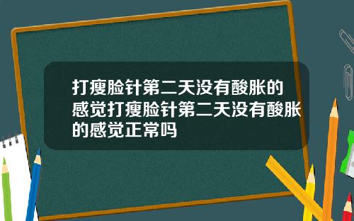 打瘦脸针第二天没有酸胀的感觉打瘦脸针第二天没有酸胀的感觉正常吗