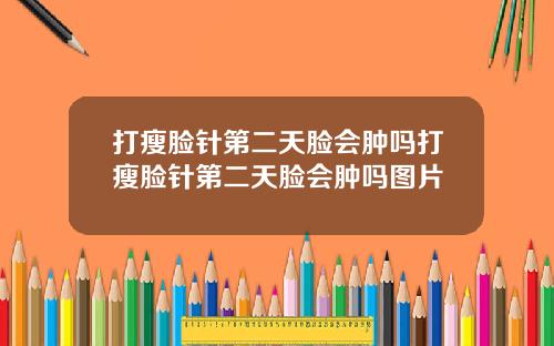 打瘦脸针第二天脸会肿吗打瘦脸针第二天脸会肿吗图片
