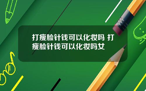 打瘦脸针钱可以化妆吗 打瘦脸针钱可以化妆吗女