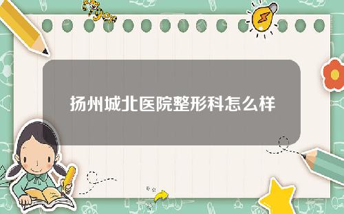 扬州城北医院整形科怎么样
