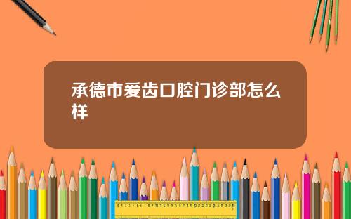 承德市爱齿口腔门诊部怎么样