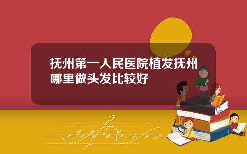 抚州第一人民医院植发抚州哪里做头发比较好