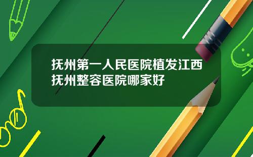 抚州第一人民医院植发江西抚州整容医院哪家好