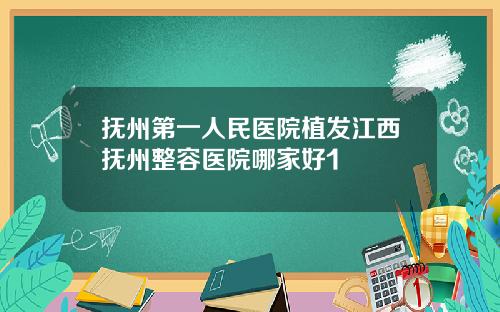 抚州第一人民医院植发江西抚州整容医院哪家好1
