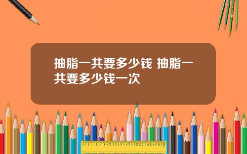 抽脂一共要多少钱 抽脂一共要多少钱一次