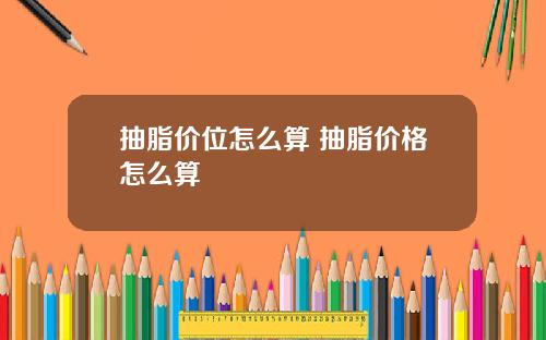抽脂价位怎么算 抽脂价格怎么算