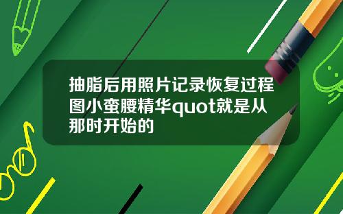 抽脂后用照片记录恢复过程图小蛮腰精华quot就是从那时开始的