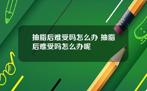 抽脂后难受吗怎么办 抽脂后难受吗怎么办呢