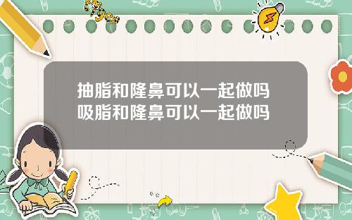 抽脂和隆鼻可以一起做吗 吸脂和隆鼻可以一起做吗