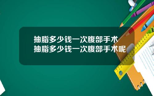 抽脂多少钱一次腹部手术 抽脂多少钱一次腹部手术呢