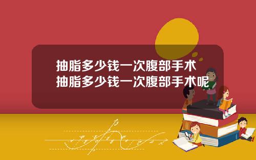 抽脂多少钱一次腹部手术 抽脂多少钱一次腹部手术呢