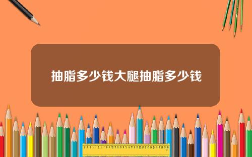抽脂多少钱大腿抽脂多少钱