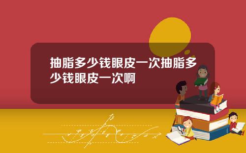 抽脂多少钱眼皮一次抽脂多少钱眼皮一次啊