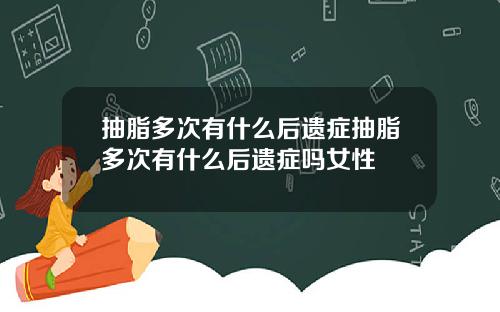 抽脂多次有什么后遗症抽脂多次有什么后遗症吗女性