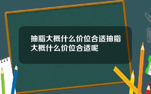 抽脂大概什么价位合适抽脂大概什么价位合适呢