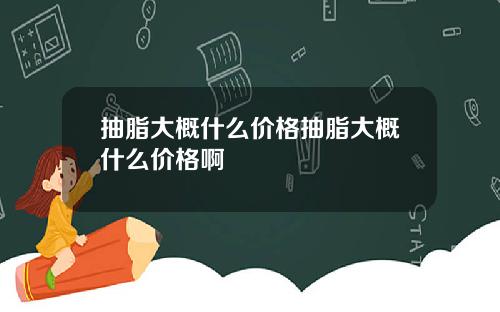 抽脂大概什么价格抽脂大概什么价格啊