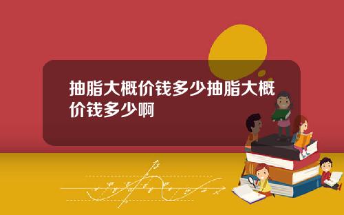 抽脂大概价钱多少抽脂大概价钱多少啊