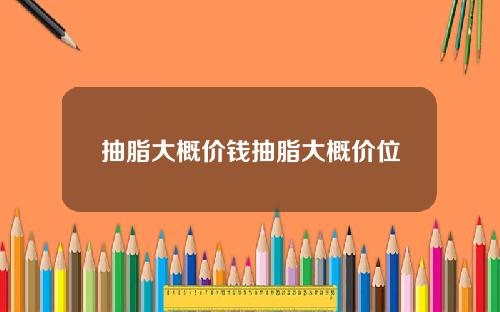 抽脂大概价钱抽脂大概价位