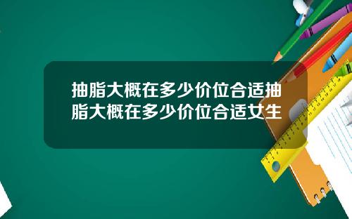 抽脂大概在多少价位合适抽脂大概在多少价位合适女生