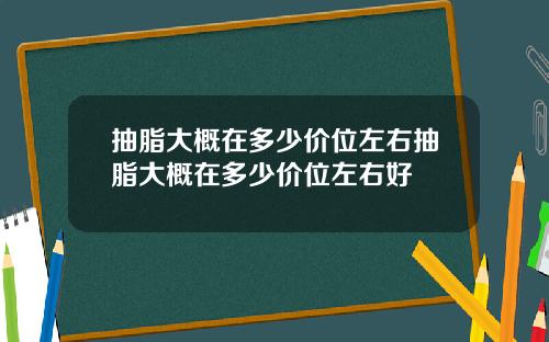 抽脂大概在多少价位左右抽脂大概在多少价位左右好