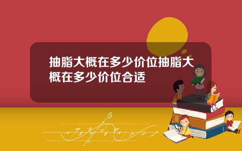 抽脂大概在多少价位抽脂大概在多少价位合适