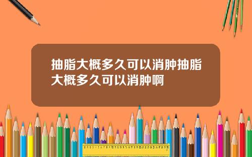 抽脂大概多久可以消肿抽脂大概多久可以消肿啊