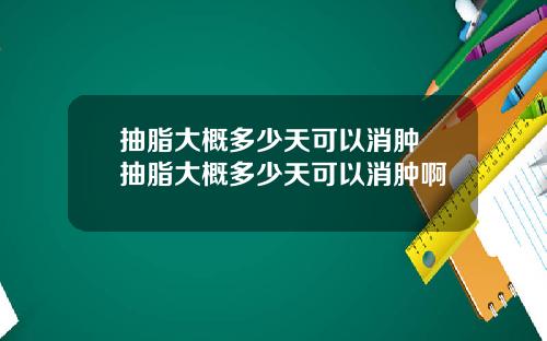抽脂大概多少天可以消肿 抽脂大概多少天可以消肿啊