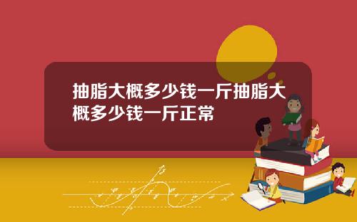 抽脂大概多少钱一斤抽脂大概多少钱一斤正常
