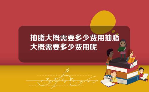 抽脂大概需要多少费用抽脂大概需要多少费用呢