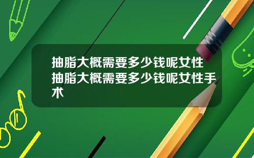 抽脂大概需要多少钱呢女性抽脂大概需要多少钱呢女性手术