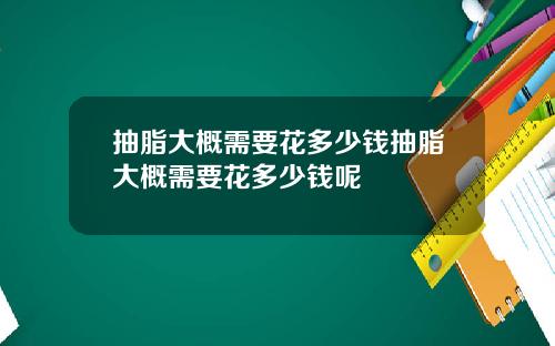 抽脂大概需要花多少钱抽脂大概需要花多少钱呢