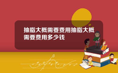 抽脂大概需要费用抽脂大概需要费用多少钱