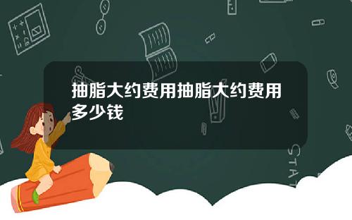 抽脂大约费用抽脂大约费用多少钱