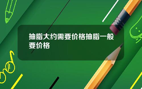 抽脂大约需要价格抽脂一般要价格