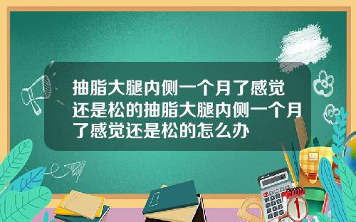 抽脂大腿内侧一个月了感觉还是松的抽脂大腿内侧一个月了感觉还是松的怎么办