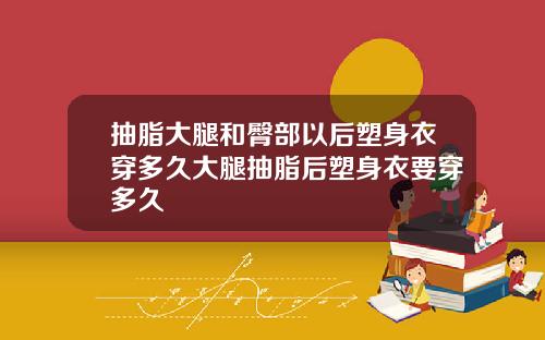 抽脂大腿和臀部以后塑身衣穿多久大腿抽脂后塑身衣要穿多久