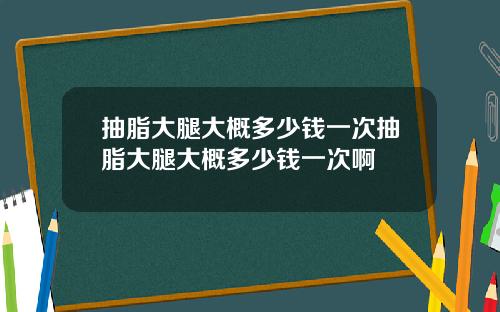 抽脂大腿大概多少钱一次抽脂大腿大概多少钱一次啊