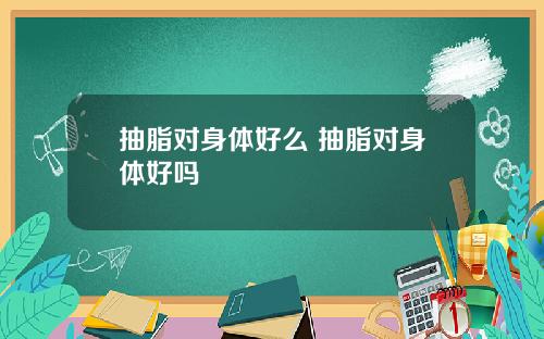 抽脂对身体好么 抽脂对身体好吗