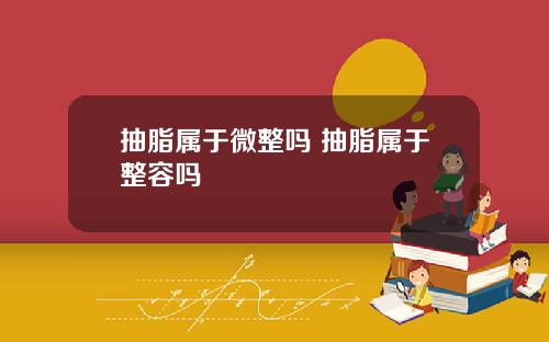 抽脂属于微整吗 抽脂属于整容吗