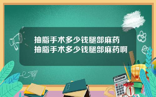 抽脂手术多少钱腿部麻药 抽脂手术多少钱腿部麻药啊