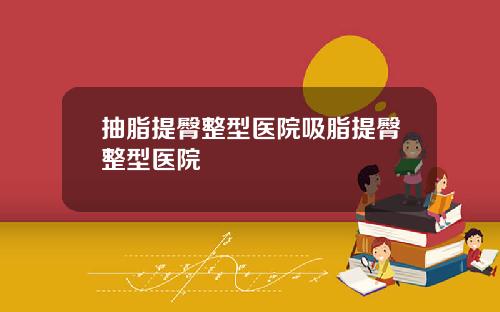 抽脂提臀整型医院吸脂提臀整型医院