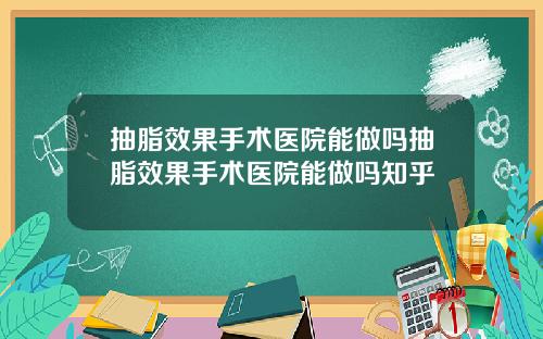 抽脂效果手术医院能做吗抽脂效果手术医院能做吗知乎
