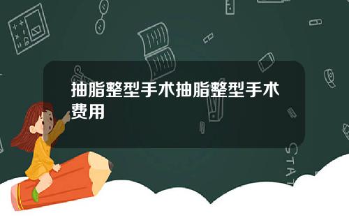抽脂整型手术抽脂整型手术费用