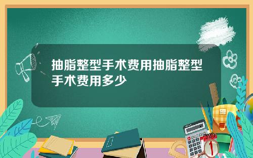 抽脂整型手术费用抽脂整型手术费用多少