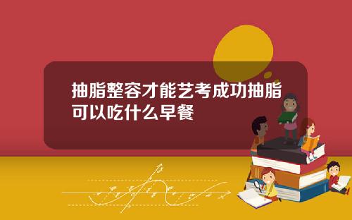 抽脂整容才能艺考成功抽脂可以吃什么早餐
