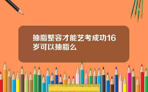 抽脂整容才能艺考成功16岁可以抽脂么