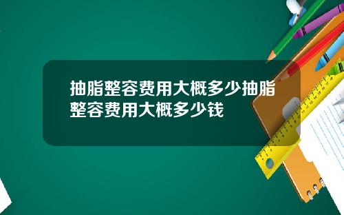 抽脂整容费用大概多少抽脂整容费用大概多少钱